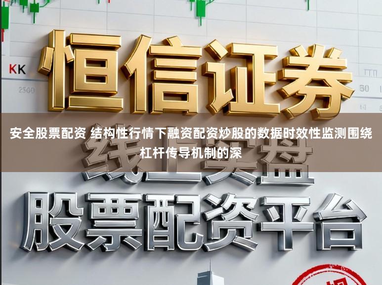 安全股票配资 结构性行情下融资配资炒股的数据时效性监测围绕杠杆传导机制的深