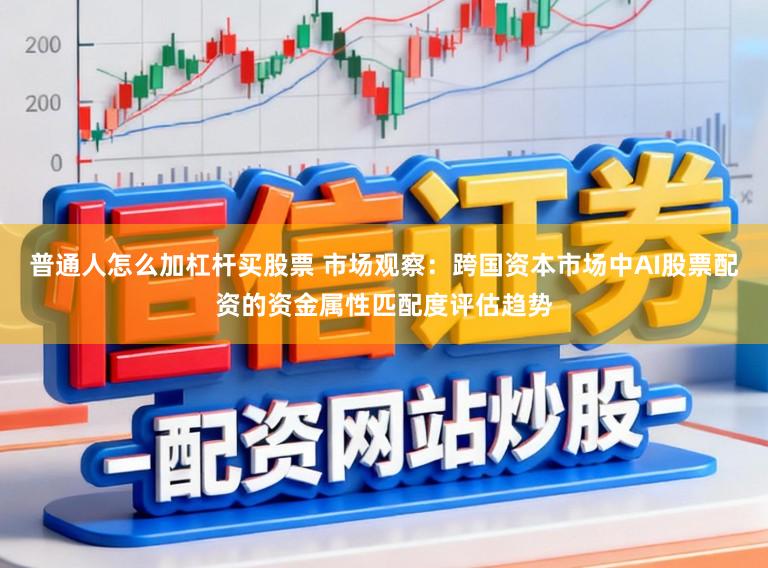 普通人怎么加杠杆买股票 市场观察：跨国资本市场中AI股票配资的资金属性匹配度评估趋势
