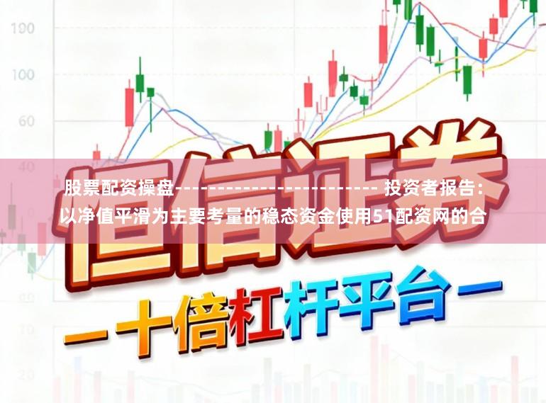 股票配资操盘------------------------ 投资者报告：以净值平滑为主要考量的稳态资金使用51配资网的合