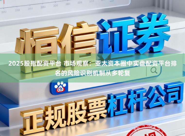 2025股指配资平台 市场观察：亚太资本圈中实盘配资平台排名的风险识别机制从多轮复