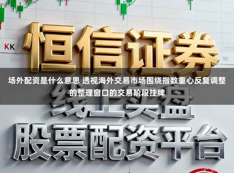 场外配资是什么意思 透视海外交易市场围绕指数重心反复调整的整理窗口的交易阶段挂牌