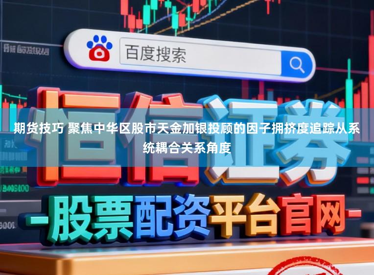 期货技巧 聚焦中华区股市天金加银投顾的因子拥挤度追踪从系统耦合关系角度