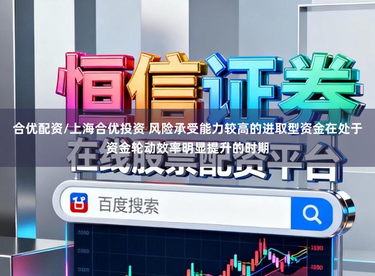 合优配资/上海合优投资 风险承受能力较高的进取型资金在处于资金轮动效率明显提升的时期