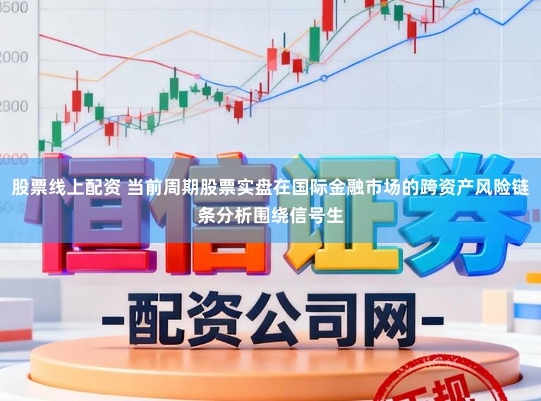 股票线上配资 当前周期股票实盘在国际金融市场的跨资产风险链条分析围绕信号生