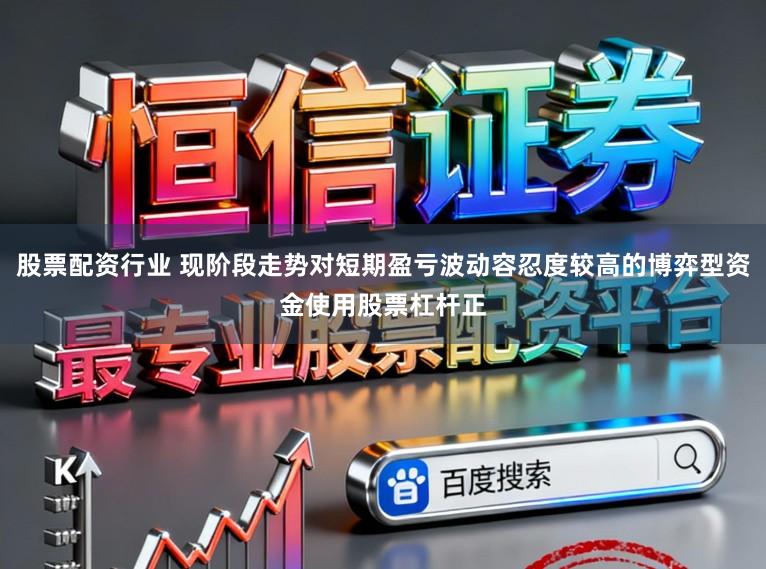 股票配资行业 现阶段走势对短期盈亏波动容忍度较高的博弈型资金使用股票杠杆正