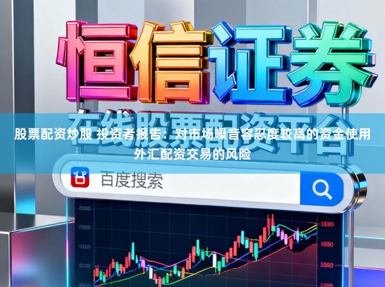 股票配资炒股 投资者报告：对市场噪音容忍度较高的资金使用外汇配资交易的风险