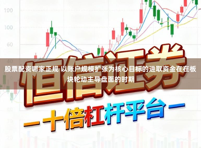 股票配资哪家正规 以账户规模扩张为核心目标的进取资金在在板块轮动主导盘面的时期