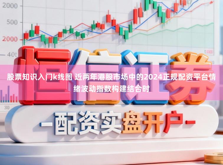 股票知识入门k线图 近两年港股市场中的2024正规配资平台情绪波动指数构建结合时