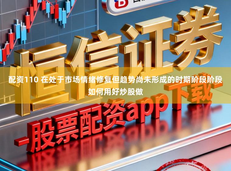 配资110 在处于市场情绪修复但趋势尚未形成的时期阶段阶段如何用好炒股做