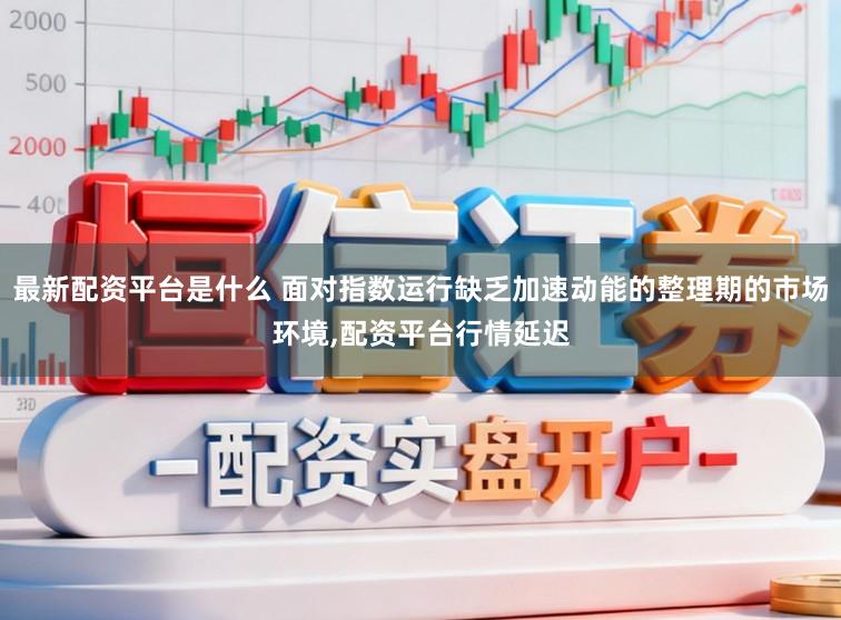 最新配资平台是什么 面对指数运行缺乏加速动能的整理期的市场环境,配资平台行情延迟