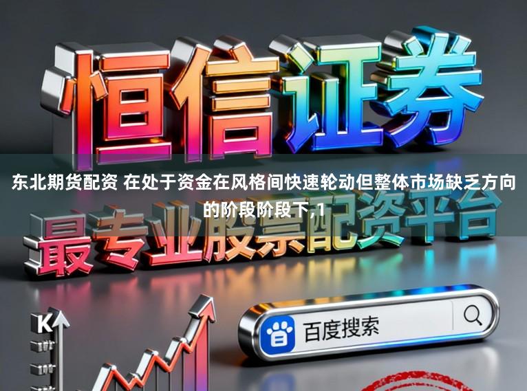 东北期货配资 在处于资金在风格间快速轮动但整体市场缺乏方向的阶段阶段下,1