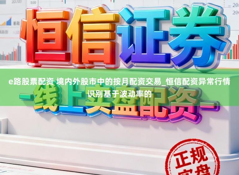 e路股票配资 境内外股市中的按月配资交易_恒信配资异常行情识别基于波动率的