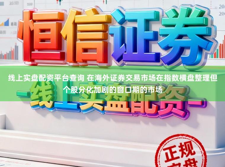 线上实盘配资平台查询 在海外证券交易市场在指数横盘整理但个股分化加剧的窗口期的市场