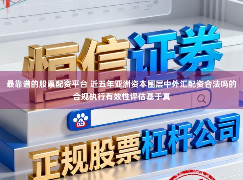 最靠谱的股票配资平台 近五年亚洲资本圈层中外汇配资合法吗的合规执行有效性评估基于真