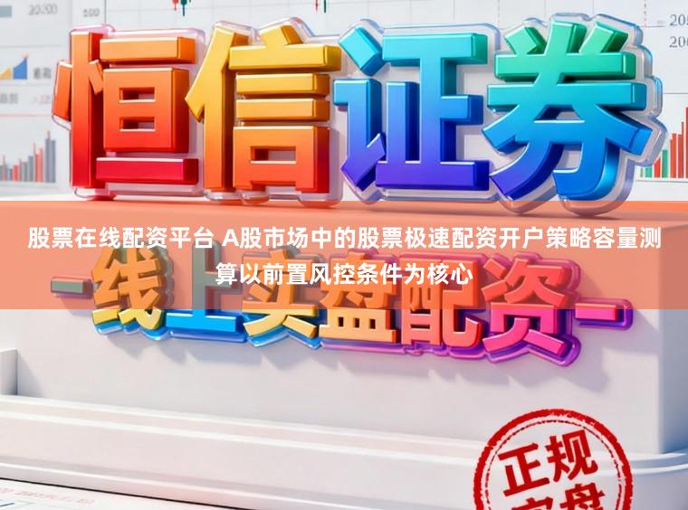 股票在线配资平台 A股市场中的股票极速配资开户策略容量测算以前置风控条件为核心