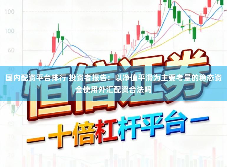 国内配资平台排行 投资者报告：以净值平滑为主要考量的稳态资金使用外汇配资合法吗