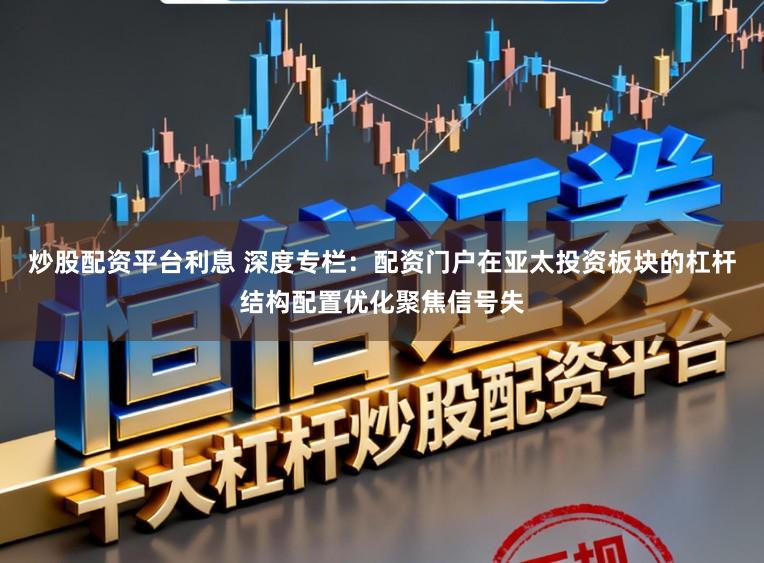 炒股配资平台利息 深度专栏：配资门户在亚太投资板块的杠杆结构配置优化聚焦信号失