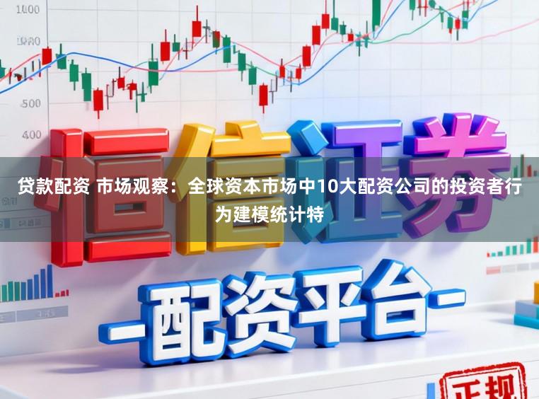 贷款配资 市场观察：全球资本市场中10大配资公司的投资者行为建模统计特