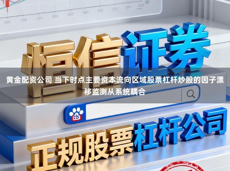 黄金配资公司 当下时点主要资本流向区域股票杠杆炒股的因子漂移监测从系统耦合