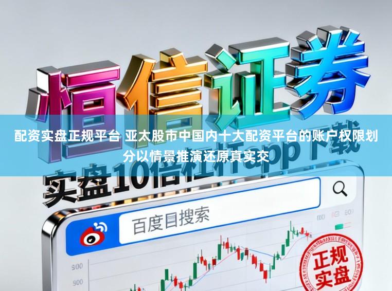 配资实盘正规平台 亚太股市中国内十大配资平台的账户权限划分以情景推演还原真实交