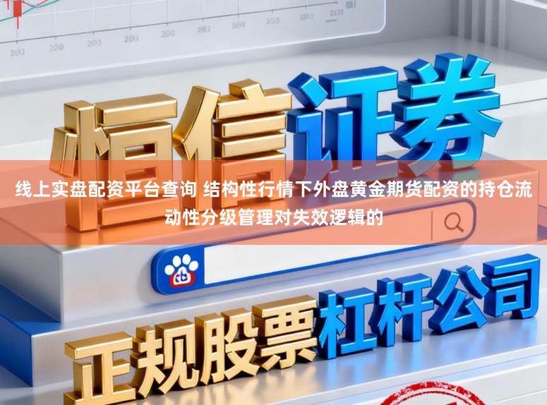 线上实盘配资平台查询 结构性行情下外盘黄金期货配资的持仓流动性分级管理对失效逻辑的