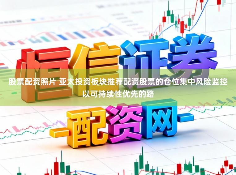 股票配资照片 亚太投资板块推荐配资股票的仓位集中风险监控以可持续性优先的路