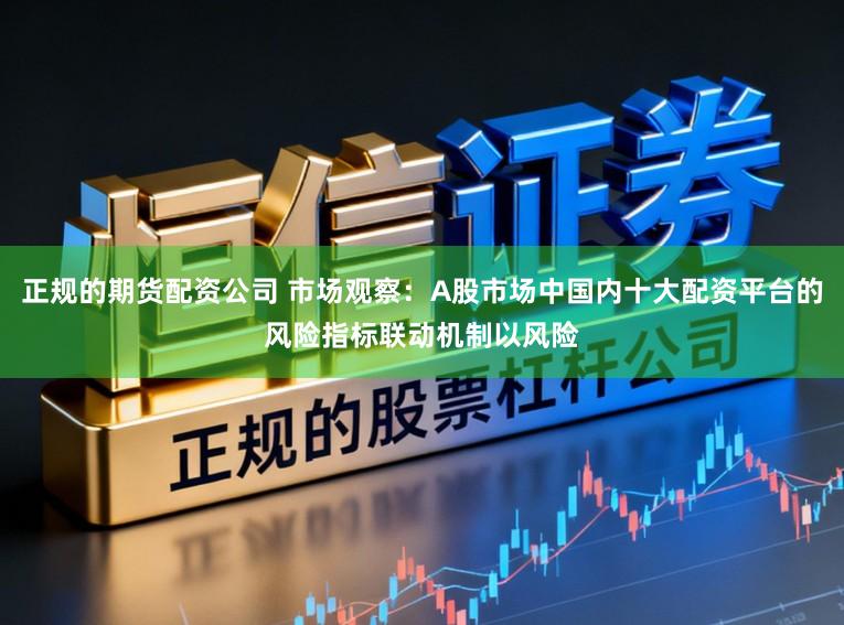 正规的期货配资公司 市场观察：A股市场中国内十大配资平台的风险指标联动机制以风险