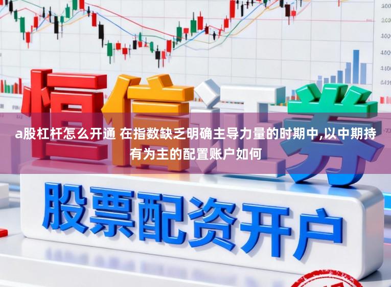 a股杠杆怎么开通 在指数缺乏明确主导力量的时期中,以中期持有为主的配置账户如何