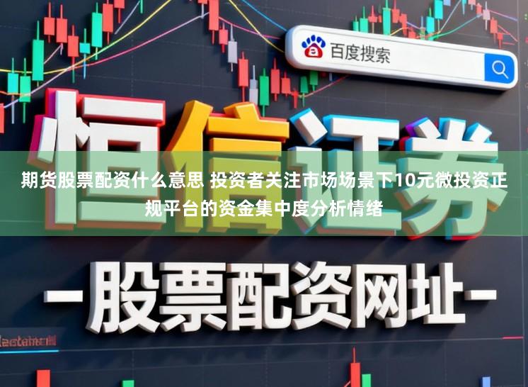 期货股票配资什么意思 投资者关注市场场景下10元微投资正规平台的资金集中度分析情绪