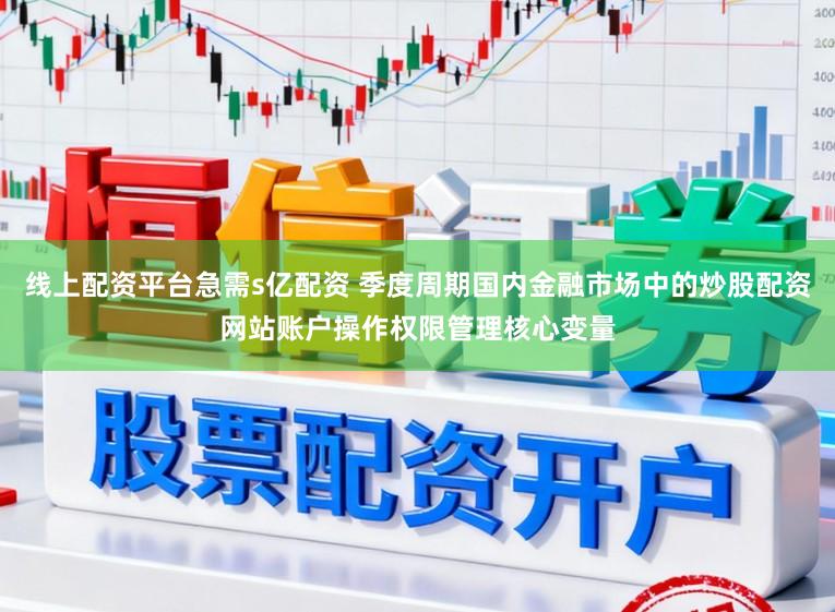 线上配资平台急需s亿配资 季度周期国内金融市场中的炒股配资网站账户操作权限管理核心变量