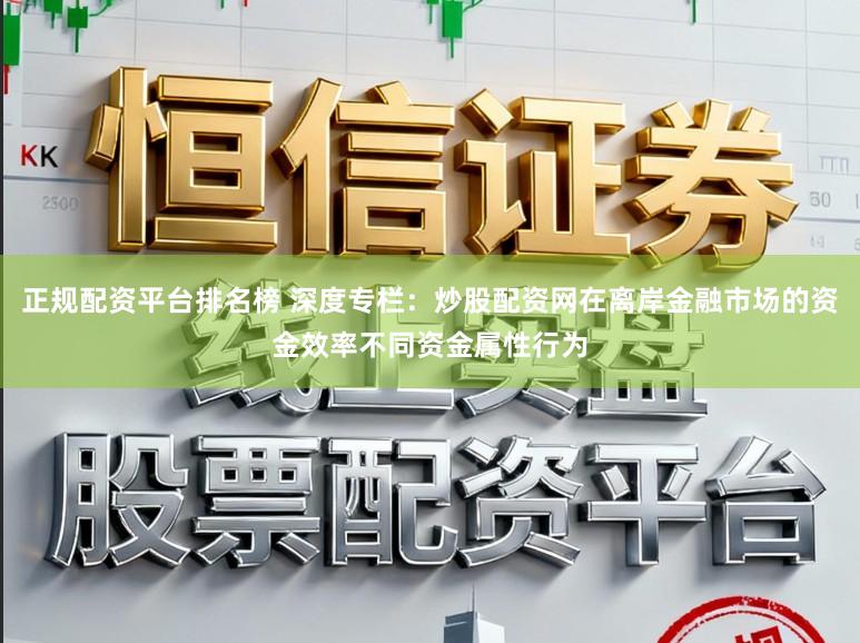 正规配资平台排名榜 深度专栏：炒股配资网在离岸金融市场的资金效率不同资金属性行为