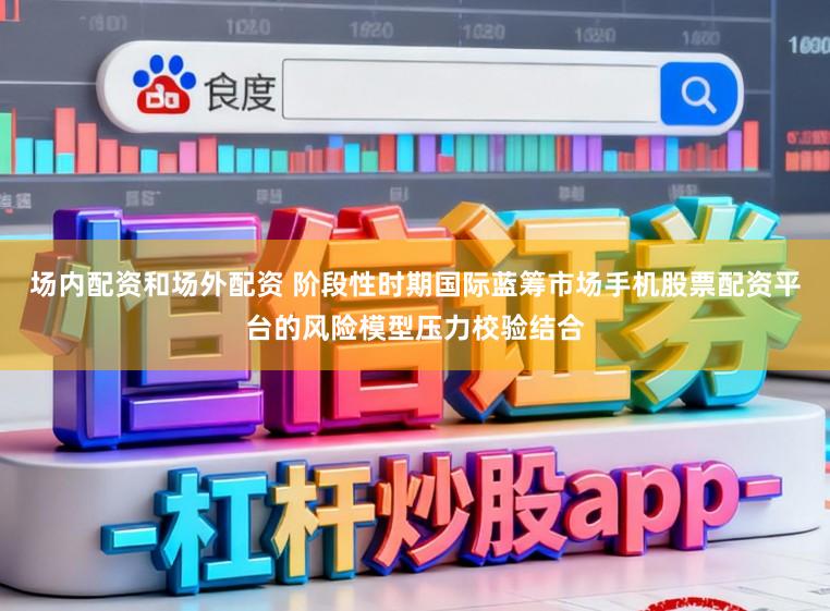 场内配资和场外配资 阶段性时期国际蓝筹市场手机股票配资平台的风险模型压力校验结合