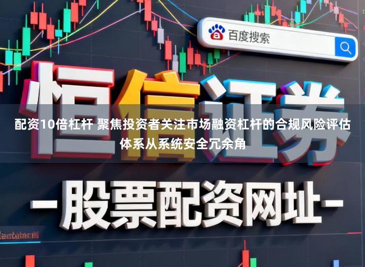 配资10倍杠杆 聚焦投资者关注市场融资杠杆的合规风险评估体系从系统安全冗余角