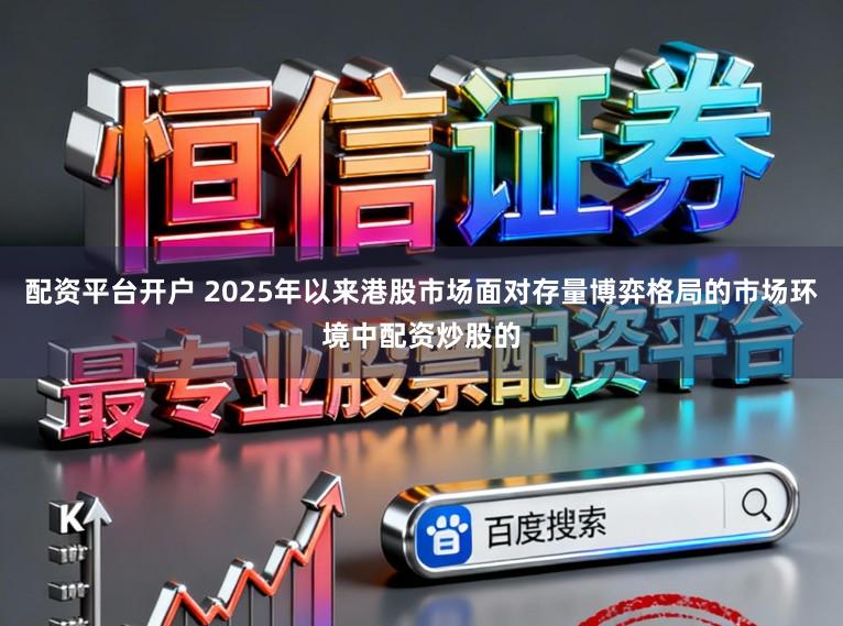 配资平台开户 2025年以来港股市场面对存量博弈格局的市场环境中配资炒股的