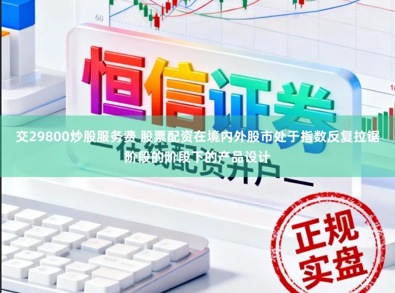 交29800炒股服务费 股票配资在境内外股市处于指数反复拉锯阶段的阶段下的产品设计