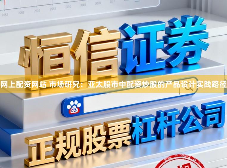 网上配资网站 市场研究：亚太股市中配资炒股的产品设计实践路径