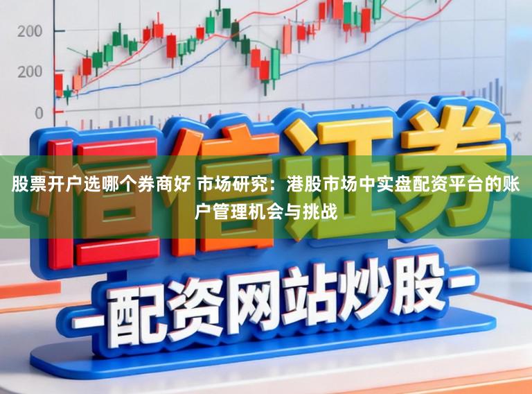 股票开户选哪个券商好 市场研究：港股市场中实盘配资平台的账户管理机会与挑战