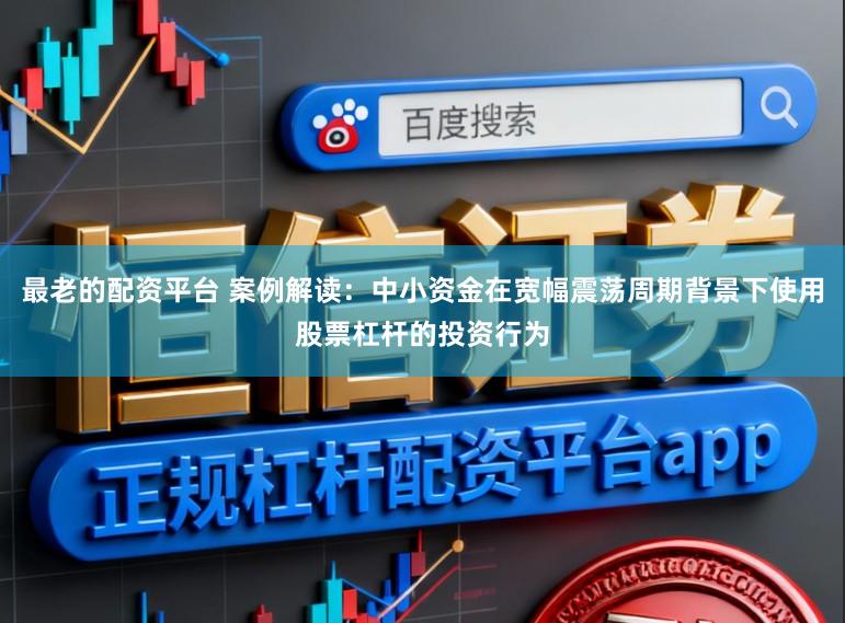 最老的配资平台 案例解读：中小资金在宽幅震荡周期背景下使用股票杠杆的投资行为