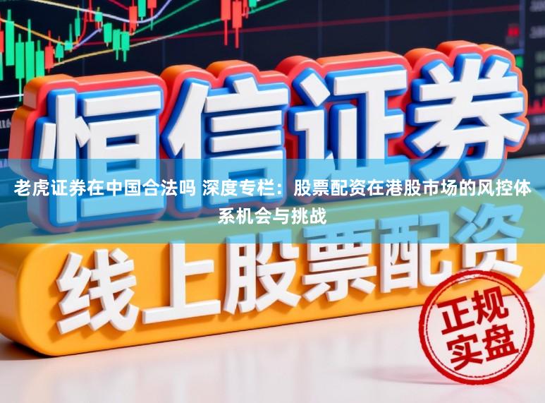 老虎证券在中国合法吗 深度专栏：股票配资在港股市场的风控体系机会与挑战