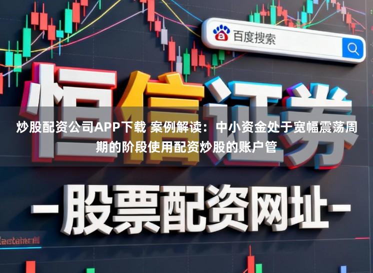 炒股配资公司APP下载 案例解读：中小资金处于宽幅震荡周期的阶段使用配资炒股的账户管