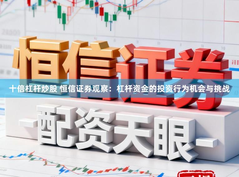 十倍杠杆炒股 恒信证券观察：杠杆资金的投资行为机会与挑战