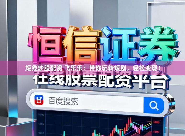 短线炒股配资 飞乐乐：带你玩转短剧，轻松变现！