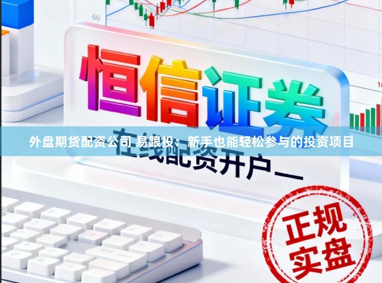 外盘期货配资公司 易跟投：新手也能轻松参与的投资项目