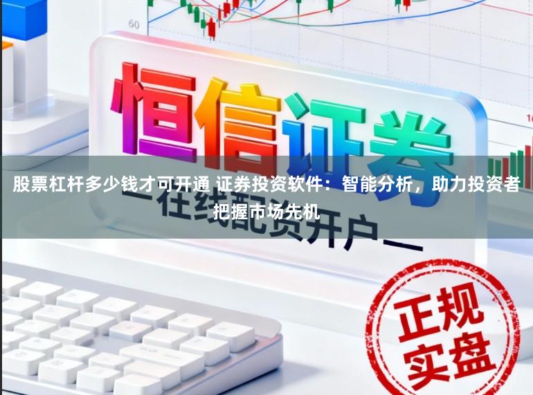 股票杠杆多少钱才可开通 证券投资软件：智能分析，助力投资者把握市场先机