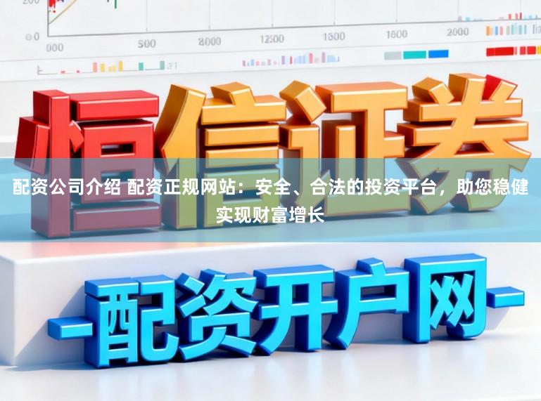 配资公司介绍 配资正规网站：安全、合法的投资平台，助您稳健实现财富增长