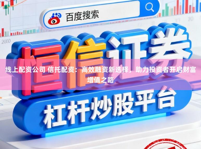 线上配资公司 信托配资：高效融资新选择，助力投资者开启财富增值之路