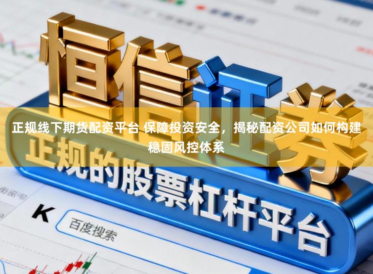 正规线下期货配资平台 保障投资安全，揭秘配资公司如何构建稳固风控体系