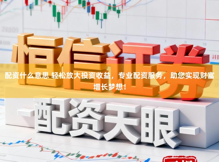 配资什么意思 轻松放大投资收益，专业配资服务，助您实现财富增长梦想！