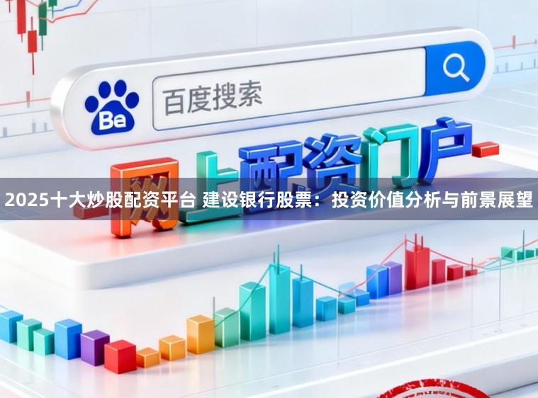 2025十大炒股配资平台 建设银行股票：投资价值分析与前景展望