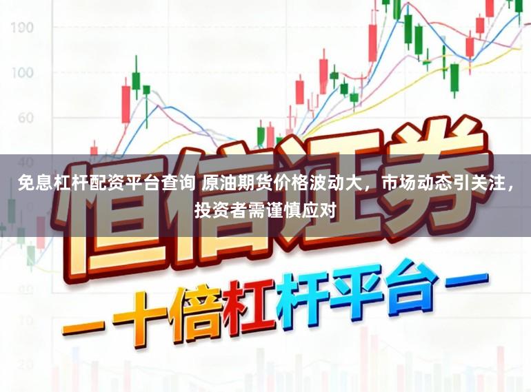免息杠杆配资平台查询 原油期货价格波动大，市场动态引关注，投资者需谨慎应对